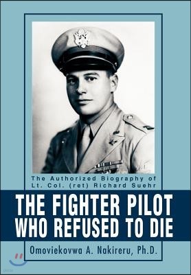 The Fighter Pilot Who Refused to Die: The Authorized Biography of Lt. Col. (Ret) Richard Suehr