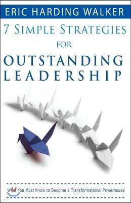 7 Simple Strategies for Outstanding Leadership: What You Must Know to Become a Transformation Powerhouse