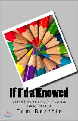 If I'd a Knowed: A Gay Writer Writes about Writing and Other Stuff