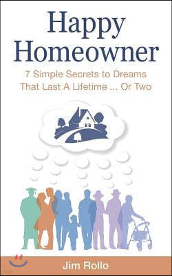 Happy Homeowner: 7 Simple Secrets to Dreams That Last a Lifetime, Or Two