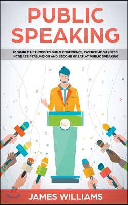 Public Speaking: 10 Simple Methods to Build Confidence, Overcome Shyness, Increase Persuasion and Become Great at Public Speaking