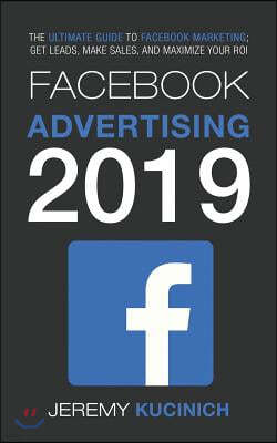 Facebook Advertising 2019: The Ultimate Guide to Facebook Marketing; Get Leads, Make Sales, and Maximize Your Roi