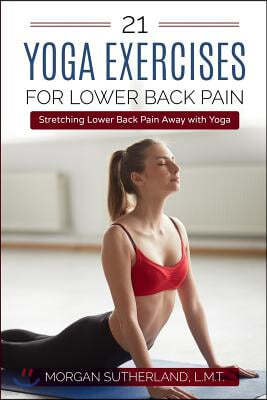 21 Yoga Exercises for Lower Back Pain: Stretching Lower Back Pain Away with Yoga