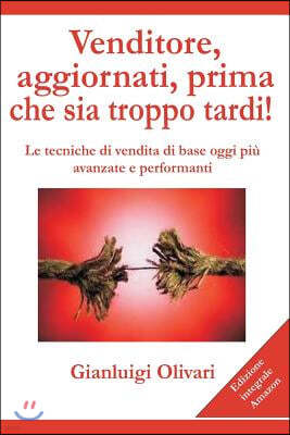 Venditore, Aggiornati, Prima Che Sia Troppo Tardi!: Le Tecniche Di Vendita Di Base Oggi Piu' Avanzate E Performanti