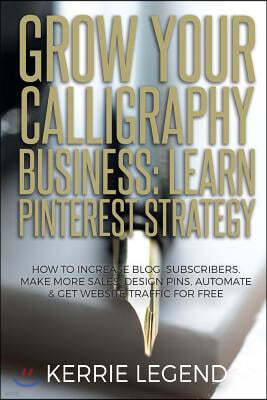 Grow Your Calligraphy Business: Learn Pinterest Strategy: How to Increase Blog Subscribers, Make More Sales, Design Pins, Automate & Get Website Traff
