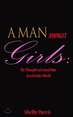 A Man Amongst Girls: The Thoughts of a Good Man in a Female's World