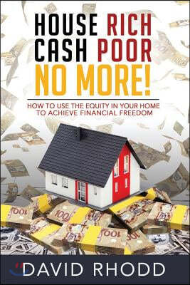 House Rich Cash Poor No More: How to use the equity in your home to achieve financial freedom