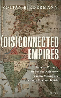 (Dis)Connected Empires: Imperial Portugal, Sri Lankan Diplomacy, and the Making of a Habsburg Conquest in Asia