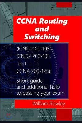CCNA Routing and Switching (ICND1 100-105, ICND2 200-105, and CCNA 200-125): Short guide and additional help to passing your exam