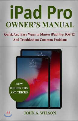 iPad Pro Owner's Manual: Quick and Easy Ways to Master iPad Pro, IOS 12 and Troubleshoot Common Problems