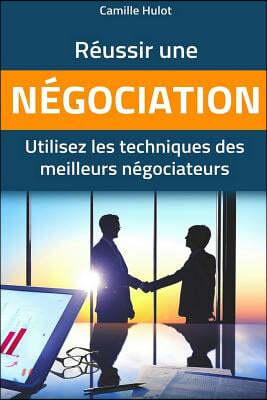 Reussir une negociation: Utilisez les techniques des meilleurs negociateurs