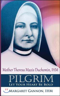 Pilgrim: Let Your Heart Be Bold: Mother Theresa Maxis Duchemin, I.H.M.