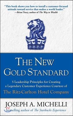 The New Gold Standard: 5 Leadership Principles for Creating a Legendary Customer Experience Courtesy of the Ritz-Carlton Hotel Company