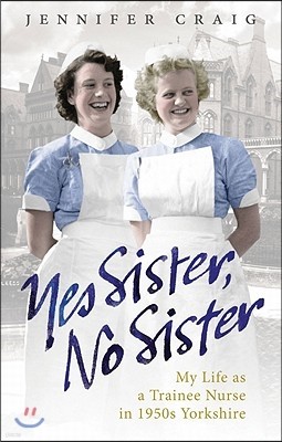 Yes Sister, No Sister: My Life as a Trainee Nurse in 1950s Yorkshire