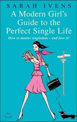 A Modern Girl's Guide to the Perfect Single Life: How to Master Singledom - And Love It!