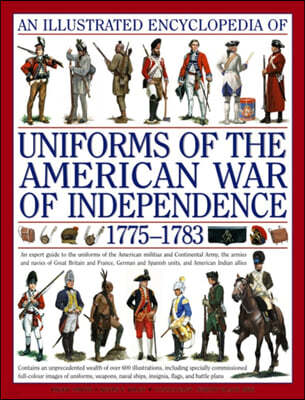 An Illustrated Encyclopedia of Uniforms of the American War of Independence 1775-1783: An Expert In-Depth Reference on the Armies of the War of the In