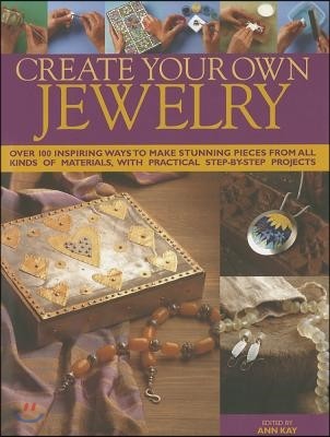 Create Your Own Jewelry: Over 100 Inspiring Ways to Make Stunning Pieces from All Kinds of Materials, with Practical Step-By-Step Projects