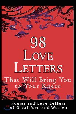 98 Love Letters That Will Bring You to Your Knees: Poems and Love Letters of Great Men and Women