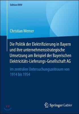 Die Politik Der Elektrifizierung in Bayern Und Ihre Unternehmensstrategische Umsetzung Am Beispiel Der Bayerischen Elektricitats-Lieferungs-Gesellscha