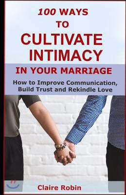 100 Ways to Cultivate Intimacy in Your Marriage: How to Improve Communication, Build Trust and Rekindle Love