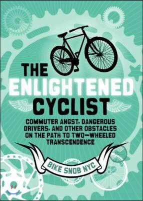 The Enlightened Cyclist: Commuter Angst, Dangerous Drivers, and Other Obstacles on the Path to Two-Wheeled Trancendence