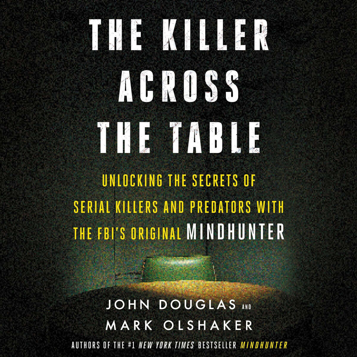 The Killer Across the Table Lib/E: Unlocking the Secrets of Serial Killers and Predators with the Fbi's Original Mindhunter