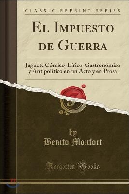 Forgotten Books El Impuesto de Guerra: Juguete C?mico-L?rico-Gastron?mico Y Antipol?tico En Un Acto Y En Prosa (Classic Reprint)