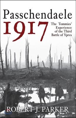 Passchendaele 1917: The Tommies' Experience of the Third Battle of Ypres