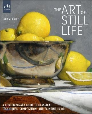 The Art of Still Life: A Contemporary Guide to Classical Techniques, Composition, and Painting in Oil