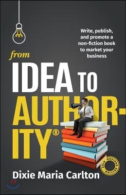 From Idea to Authority: Write, Publish, Promote a Non-Fiction Book to Promote Your Business