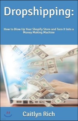 Dropshipping: How to Blow Up Your Shopify Store and Turn It Into a Money Making Machine