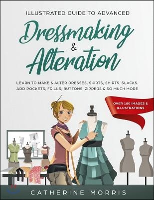 Illustrated Guide to Advanced Dressmaking & Alteration: Learn to Make & Alter Dresses, Skirts, Shirts, Slacks. Add Pockets, Frills, Buttons, Zippers &