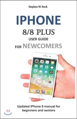 iPhone 8/8 Plus User Guide for Newcomers: Updated iPhone 8 Manual for Beginners and Seniors