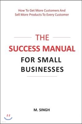 The Success Manual for Small Businesses: How to Attract More Customers to Your Business and Sell More of Your Products and Services to Every Customer.