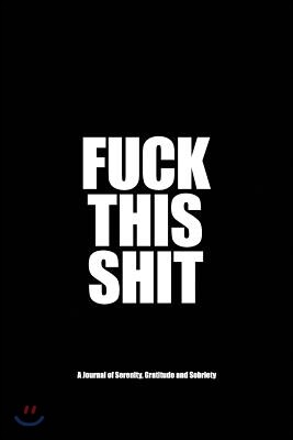 Fuck This Shit - A Journal of Serenity, Gratitude and Sobriety: A Twelve Step Recovery Notebook - How to Become Happy, Joyous and Free in a World of S