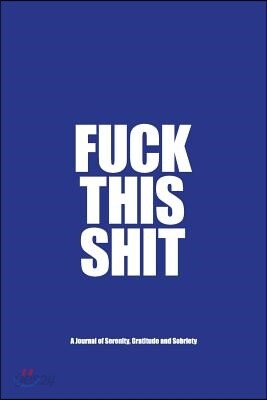 Fuck This Shit - A Journal of Serenity, Gratitude and Sobriety: A Twelve Step Recovery Notebook - How to Become Happy, Joyous and Free in a World of S