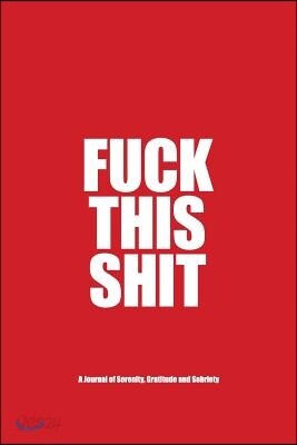 Fuck This Shit - A Journal of Serenity, Gratitude and Sobriety: A Twelve Step Recovery Notebook - How to Become Happy, Joyous and Free in a World of S