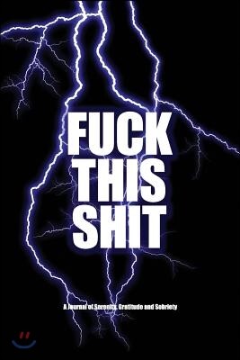 Fuck This Shit - A Journal of Serenity, Gratitude and Sobriety: A Shocking Twelve Step Recovery Notebook - How to Become Happy, Joyous and Free in a W