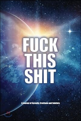 Fuck This Shit - A Journal of Serenity, Gratitude and Sobriety: A Universal Twelve Step Recovery Notebook - How to Become Happy, Joyous and Free in a