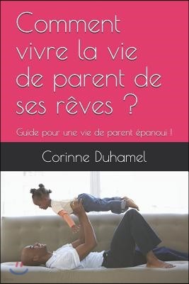 Comment Vivre La Vie de Parent de Ses R?ves ?: Guide Pour Une Vie de Parent ?panoui !