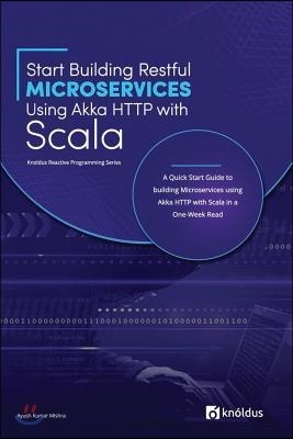 Start Building Restful Microservices Using Akka HTTP with Scala: A Quick Start Guide to Building Microservices Using Akka HTTP with Scala in a One-Wee