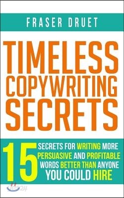 Timeless Copywriting Secrets: 15 Secrets For Writing More Persuasive And Profitable Words Better Than Anyone You Could Hire