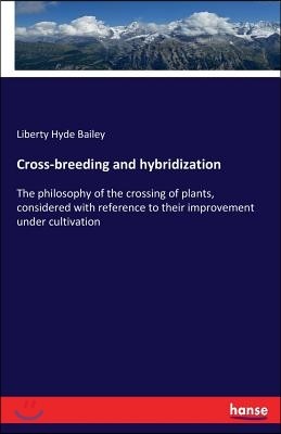 Cross-breeding and hybridization: The philosophy of the crossing of plants, considered with reference to their improvement under cultivation