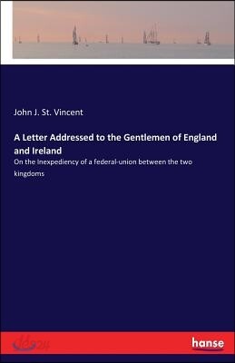 A Letter Addressed to the Gentlemen of England and Ireland: On the Inexpediency of a federal-union between the two kingdoms