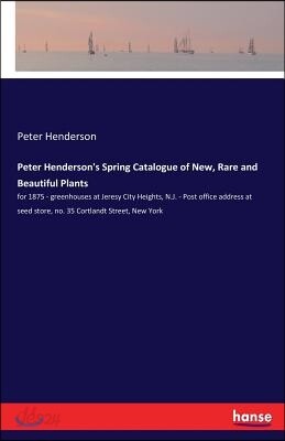 Peter Henderson's Spring Catalogue of New, Rare and Beautiful Plants: for 1875 - greenhouses at Jeresy City Heights, N.J. - Post office address at see