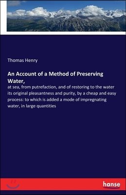 An Account of a Method of Preserving Water,: at sea, from putrefaction, and of restoring to the water its original pleasantness and purity, by a cheap