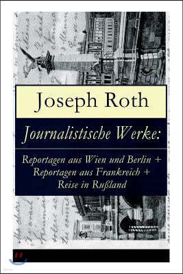 Journalistische Werke: Reportagen Aus Wien Und Berlin + Reportagen Aus Frankreich + Reise in Ru?land: Die Weltber?hmte Berichte (1919-1939)