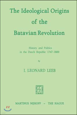 The Ideological Origins of the Batavian Revolution: History and Politics in the Dutch Republic 1747-1800