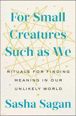 For Small Creatures Such as We: Rituals for Finding Meaning in Our Unlikely World