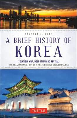 A Brief History of Korea: Isolation, War, Despotism and Revival: The Fascinating Story of a Resilient But Divided People